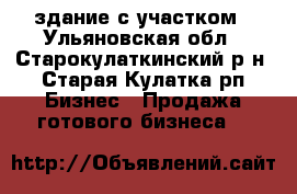 здание с участком - Ульяновская обл., Старокулаткинский р-н, Старая Кулатка рп Бизнес » Продажа готового бизнеса   